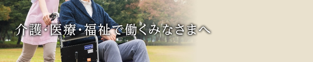 介護・医療・福祉で働くみなさまへ